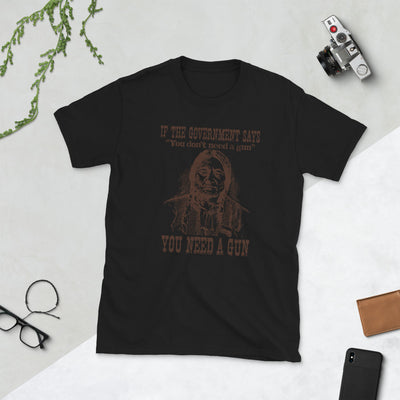 If the government says you don't need a gun. you need a gun Short-Sleeve Unisex T-Shirt