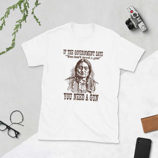 If the government says you don't need a gun. you need a gun Short-Sleeve Unisex T-Shirt